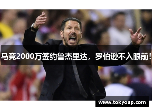 马竞2000万签约鲁杰里达，罗伯逊不入眼前！