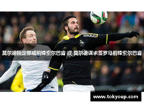 莫尔德锁定挪威前锋索尔巴肯 或 莫尔德谋求签罗马前锋索尔巴肯